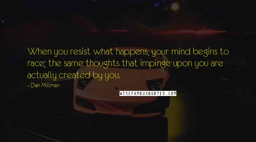 Dan Millman Quotes: When you resist what happens, your mind begins to race; the same thoughts that impinge upon you are actually created by you.