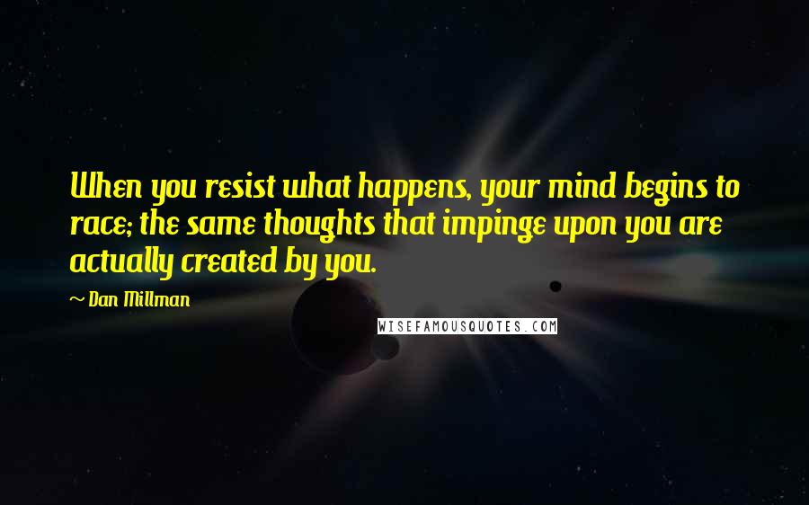 Dan Millman Quotes: When you resist what happens, your mind begins to race; the same thoughts that impinge upon you are actually created by you.