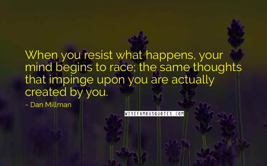 Dan Millman Quotes: When you resist what happens, your mind begins to race; the same thoughts that impinge upon you are actually created by you.