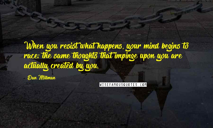 Dan Millman Quotes: When you resist what happens, your mind begins to race; the same thoughts that impinge upon you are actually created by you.