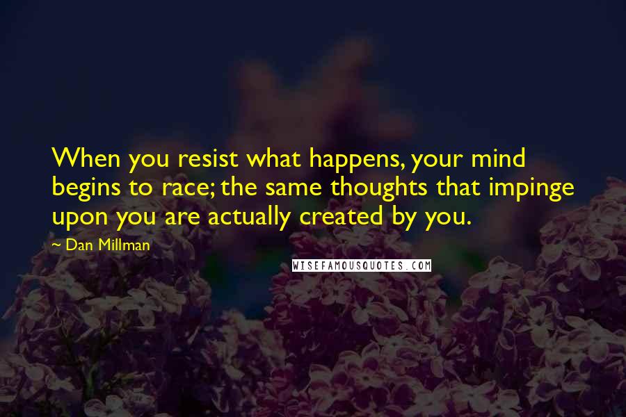 Dan Millman Quotes: When you resist what happens, your mind begins to race; the same thoughts that impinge upon you are actually created by you.