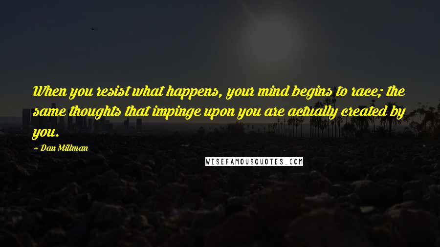 Dan Millman Quotes: When you resist what happens, your mind begins to race; the same thoughts that impinge upon you are actually created by you.