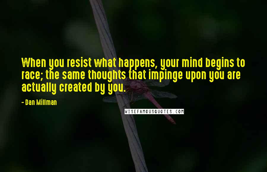 Dan Millman Quotes: When you resist what happens, your mind begins to race; the same thoughts that impinge upon you are actually created by you.