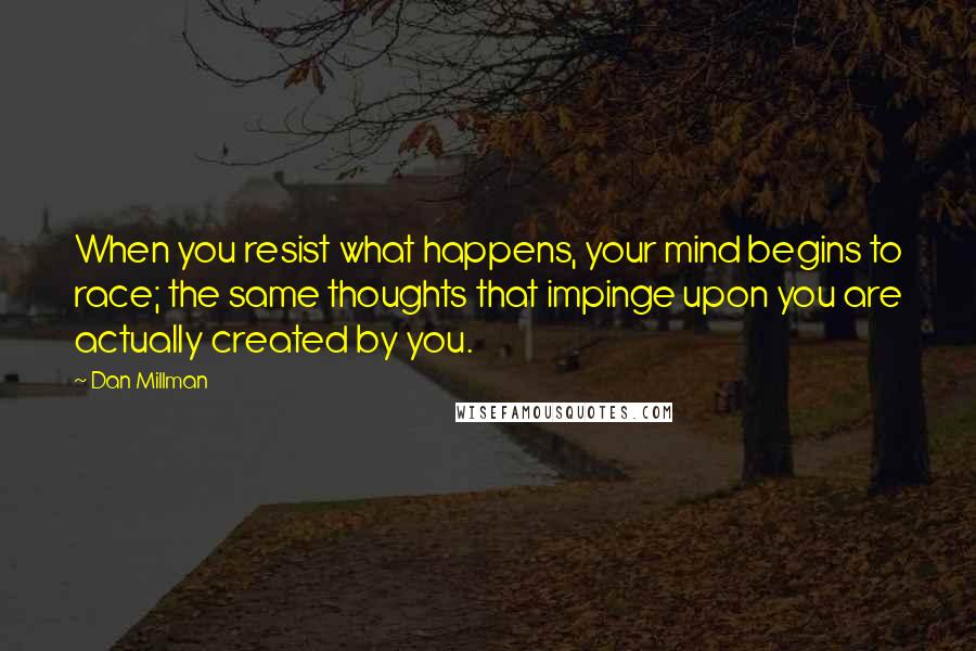 Dan Millman Quotes: When you resist what happens, your mind begins to race; the same thoughts that impinge upon you are actually created by you.