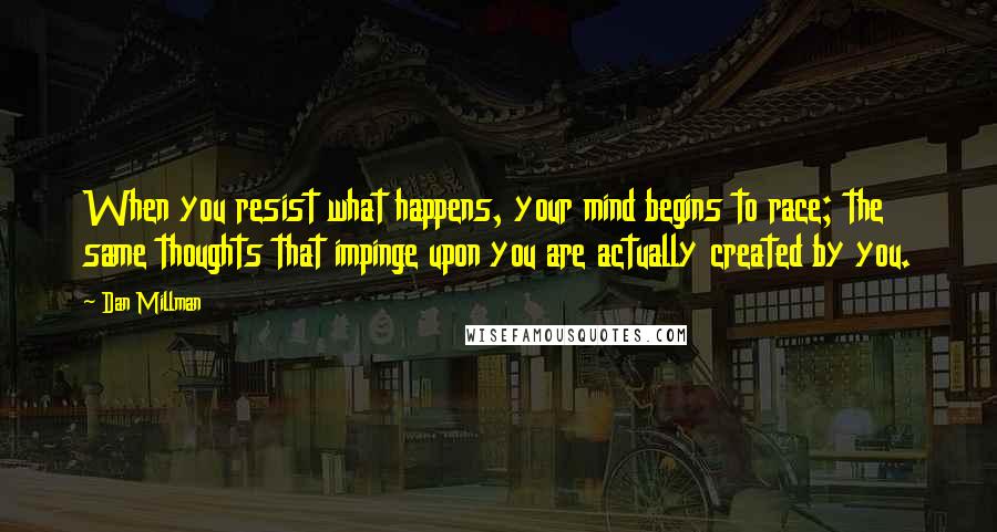 Dan Millman Quotes: When you resist what happens, your mind begins to race; the same thoughts that impinge upon you are actually created by you.