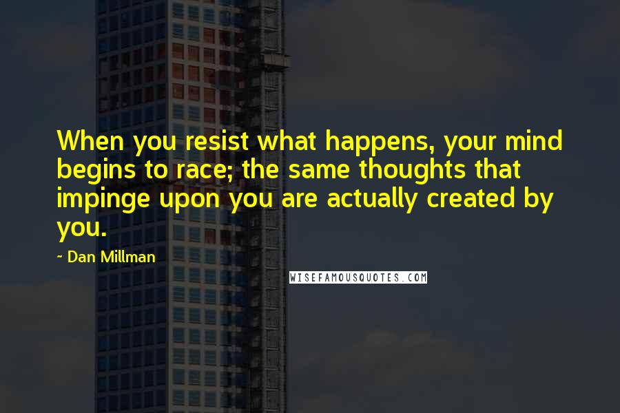 Dan Millman Quotes: When you resist what happens, your mind begins to race; the same thoughts that impinge upon you are actually created by you.