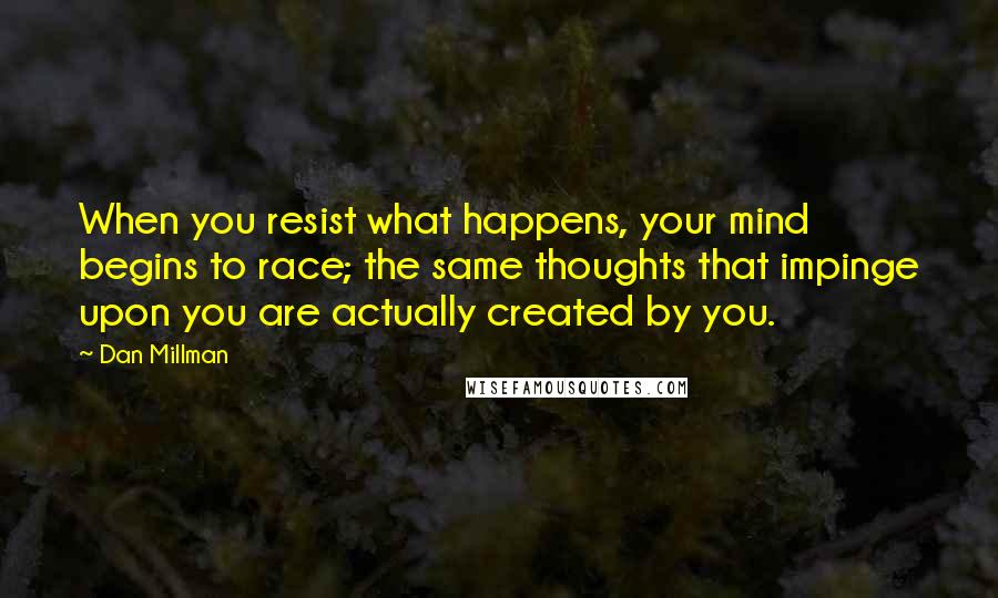 Dan Millman Quotes: When you resist what happens, your mind begins to race; the same thoughts that impinge upon you are actually created by you.