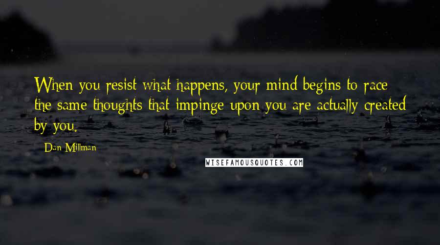 Dan Millman Quotes: When you resist what happens, your mind begins to race; the same thoughts that impinge upon you are actually created by you.