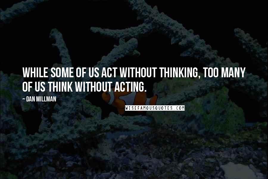Dan Millman Quotes: While some of us act without thinking, too many of us think without acting.
