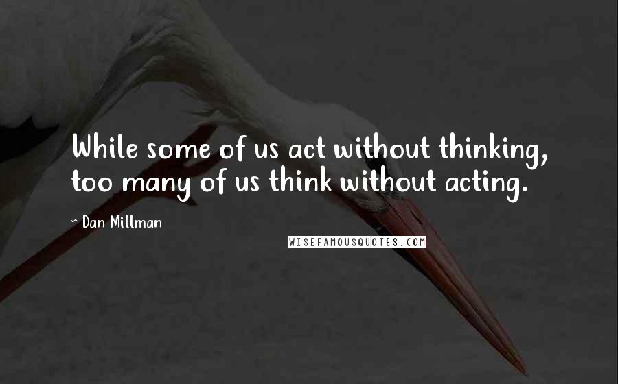Dan Millman Quotes: While some of us act without thinking, too many of us think without acting.
