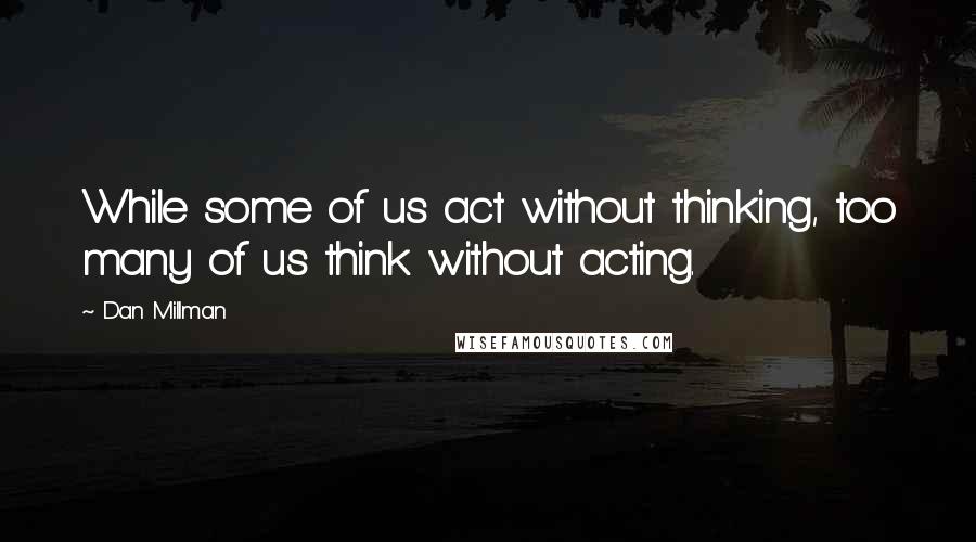 Dan Millman Quotes: While some of us act without thinking, too many of us think without acting.