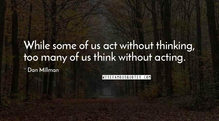Dan Millman Quotes: While some of us act without thinking, too many of us think without acting.