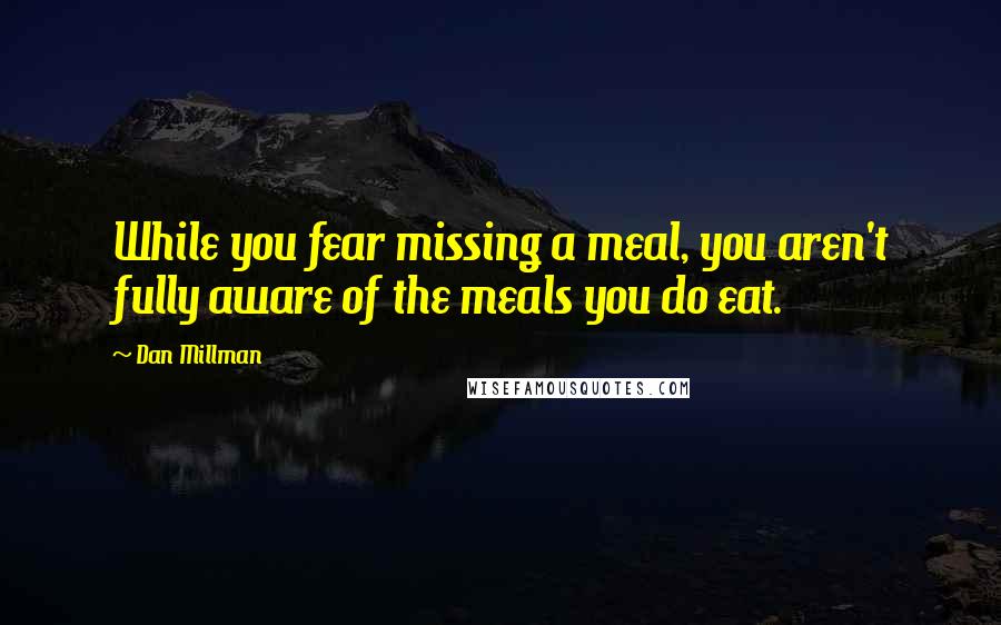 Dan Millman Quotes: While you fear missing a meal, you aren't fully aware of the meals you do eat.