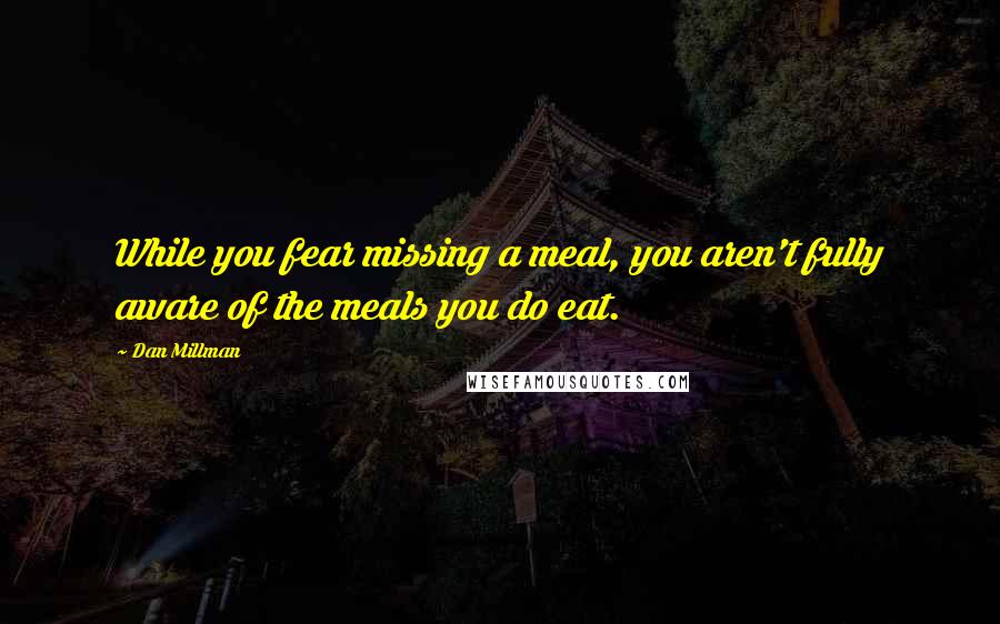 Dan Millman Quotes: While you fear missing a meal, you aren't fully aware of the meals you do eat.