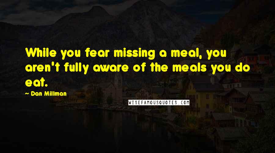 Dan Millman Quotes: While you fear missing a meal, you aren't fully aware of the meals you do eat.