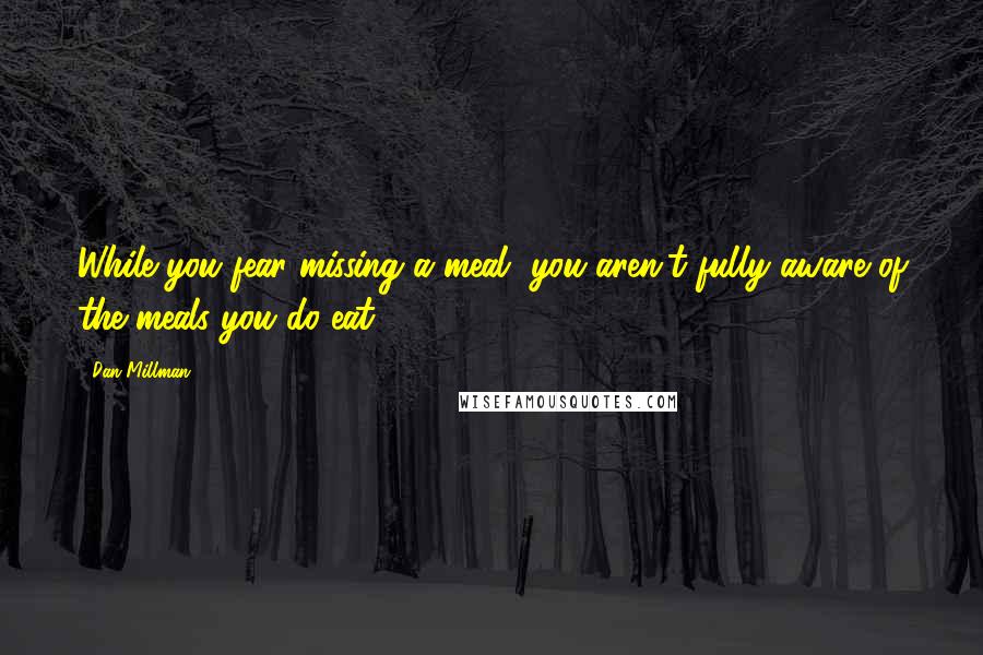 Dan Millman Quotes: While you fear missing a meal, you aren't fully aware of the meals you do eat.