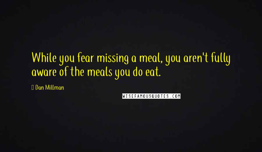 Dan Millman Quotes: While you fear missing a meal, you aren't fully aware of the meals you do eat.
