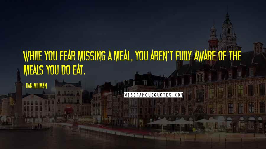 Dan Millman Quotes: While you fear missing a meal, you aren't fully aware of the meals you do eat.