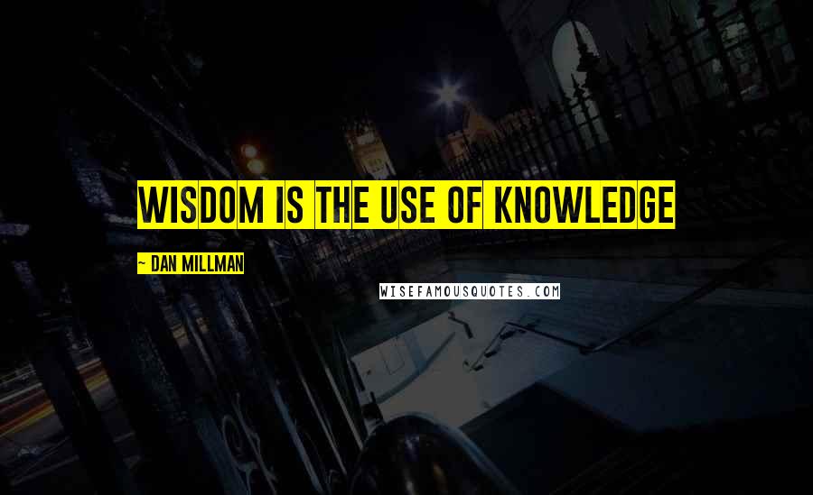 Dan Millman Quotes: Wisdom is the use of knowledge