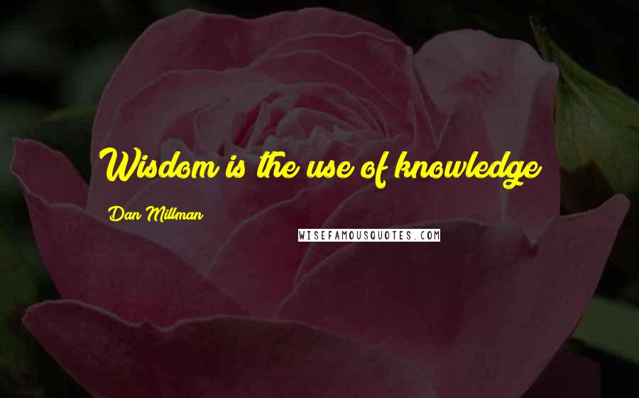 Dan Millman Quotes: Wisdom is the use of knowledge