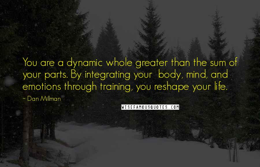Dan Millman Quotes: You are a dynamic whole greater than the sum of your parts. By integrating your  body, mind, and emotions through training, you reshape your life.