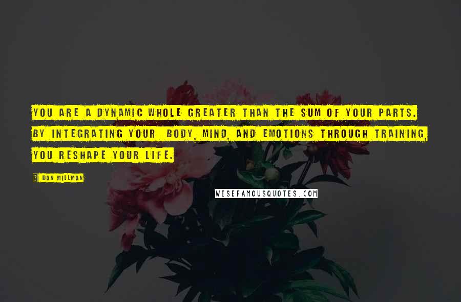 Dan Millman Quotes: You are a dynamic whole greater than the sum of your parts. By integrating your  body, mind, and emotions through training, you reshape your life.