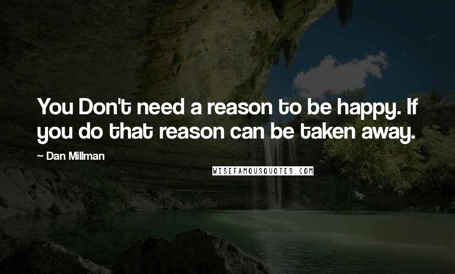 Dan Millman Quotes: You Don't need a reason to be happy. If you do that reason can be taken away.