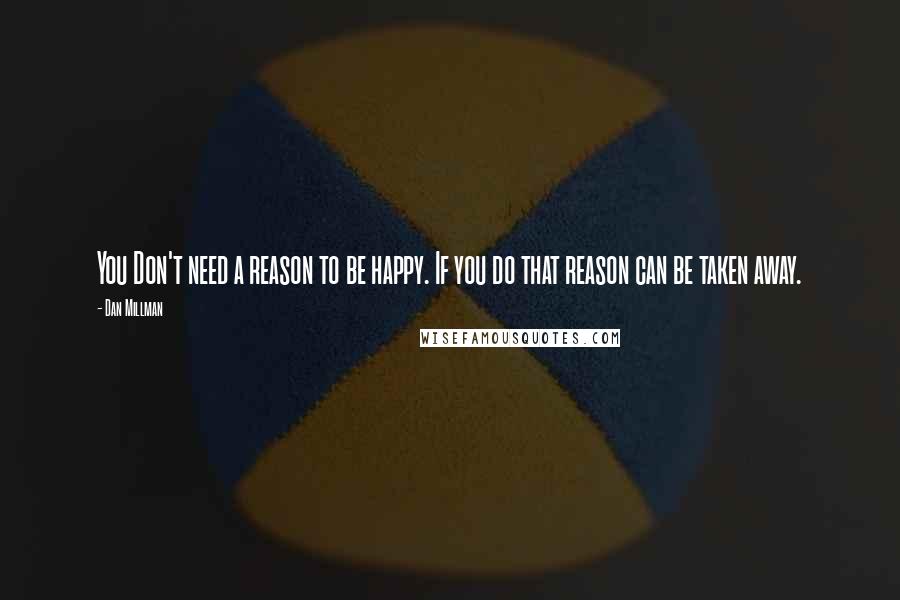 Dan Millman Quotes: You Don't need a reason to be happy. If you do that reason can be taken away.