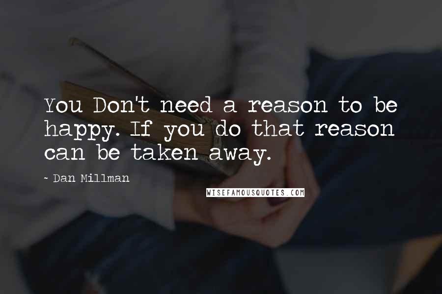 Dan Millman Quotes: You Don't need a reason to be happy. If you do that reason can be taken away.