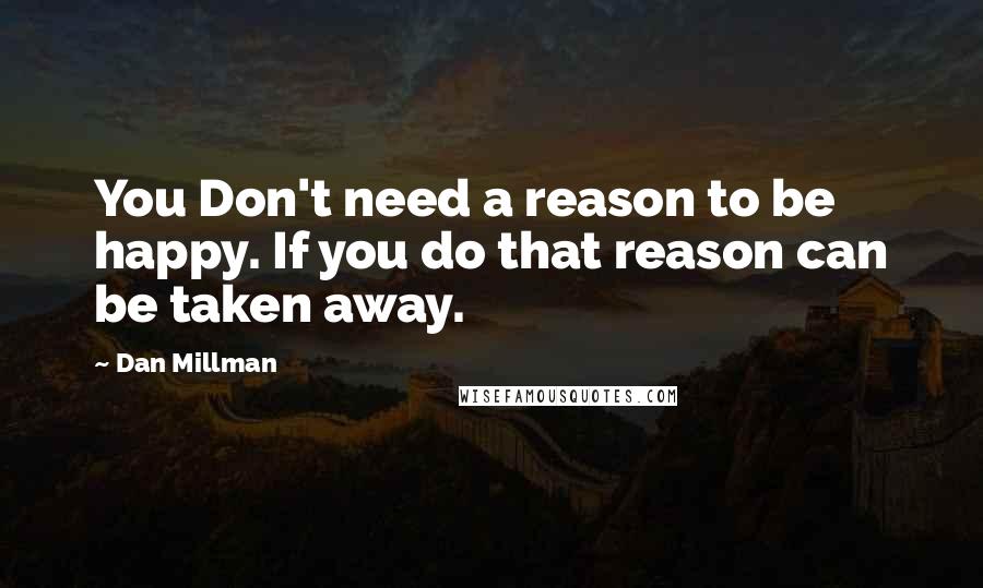 Dan Millman Quotes: You Don't need a reason to be happy. If you do that reason can be taken away.