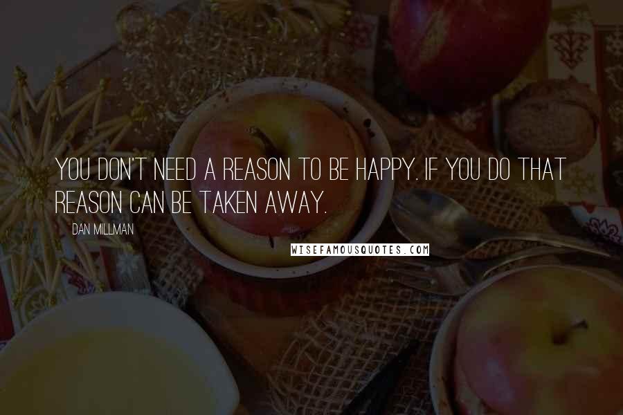 Dan Millman Quotes: You Don't need a reason to be happy. If you do that reason can be taken away.