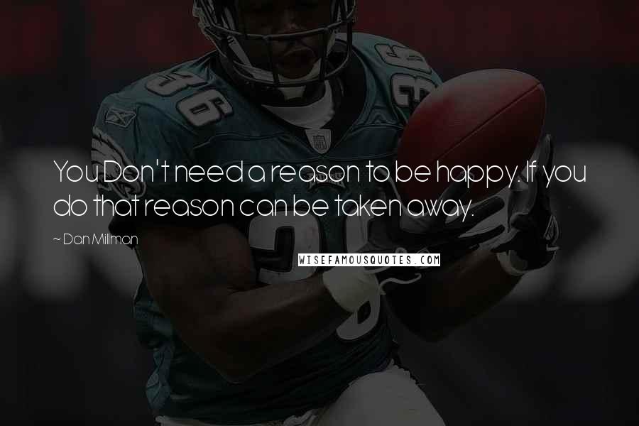 Dan Millman Quotes: You Don't need a reason to be happy. If you do that reason can be taken away.