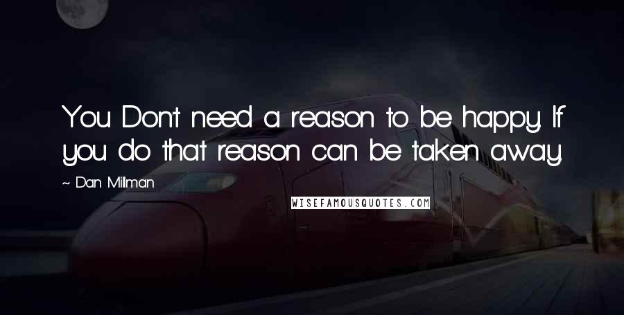 Dan Millman Quotes: You Don't need a reason to be happy. If you do that reason can be taken away.