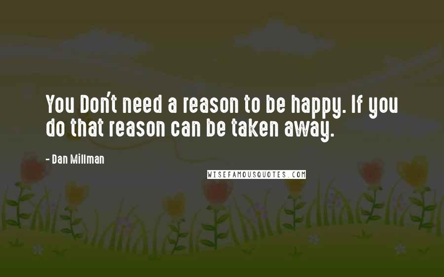 Dan Millman Quotes: You Don't need a reason to be happy. If you do that reason can be taken away.