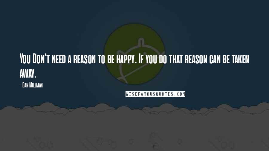 Dan Millman Quotes: You Don't need a reason to be happy. If you do that reason can be taken away.