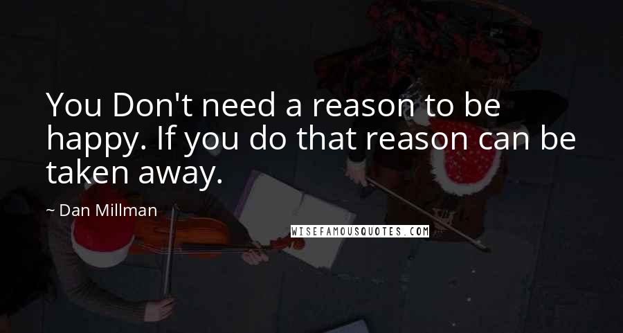 Dan Millman Quotes: You Don't need a reason to be happy. If you do that reason can be taken away.