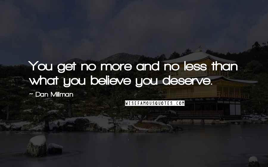 Dan Millman Quotes: You get no more and no less than what you believe you deserve.