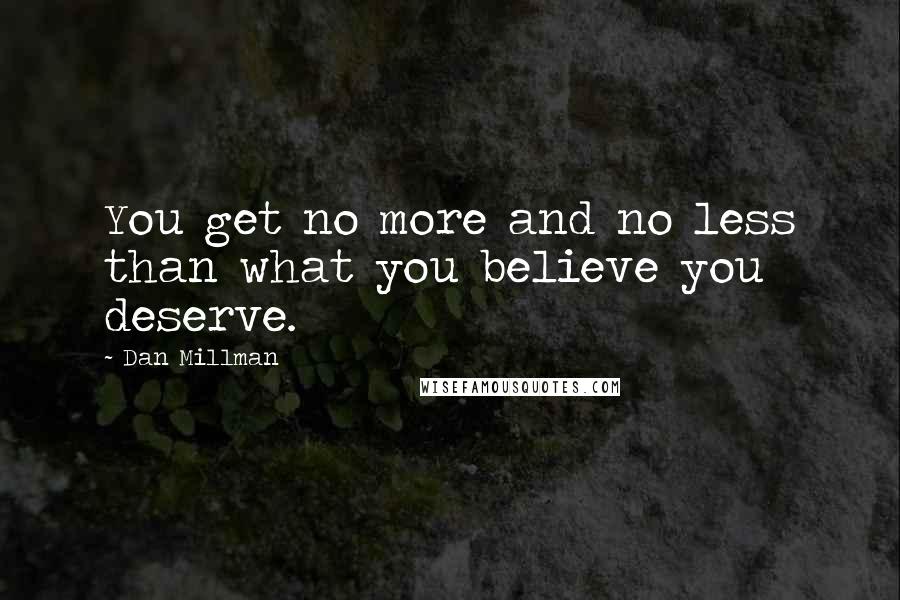 Dan Millman Quotes: You get no more and no less than what you believe you deserve.