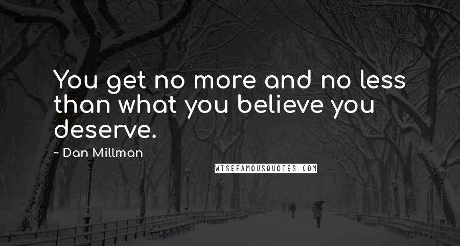 Dan Millman Quotes: You get no more and no less than what you believe you deserve.