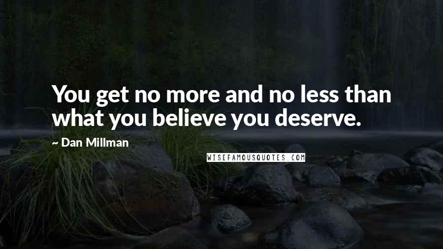 Dan Millman Quotes: You get no more and no less than what you believe you deserve.