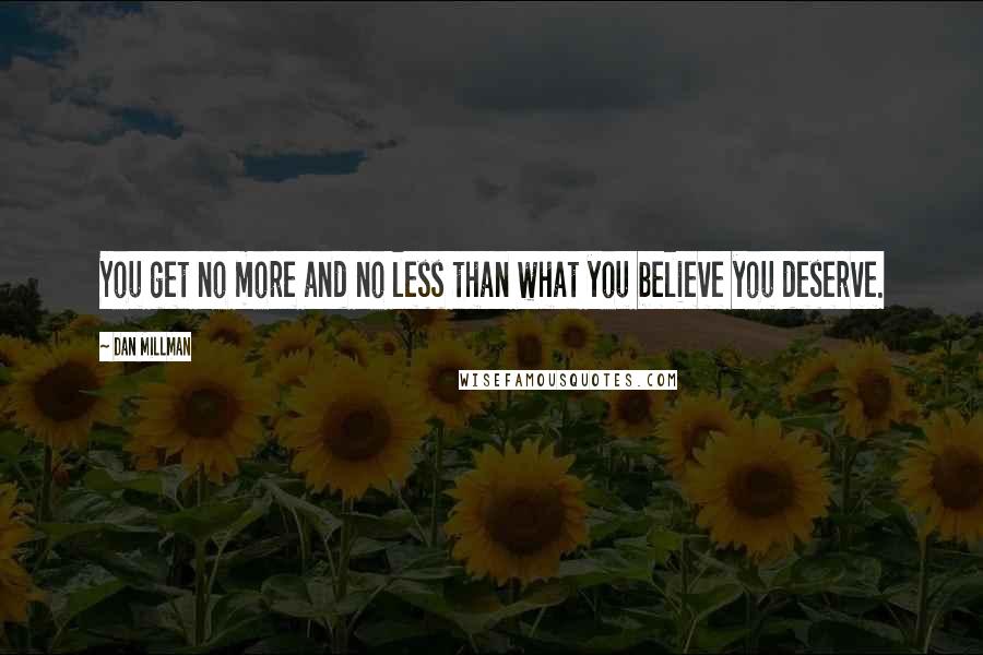 Dan Millman Quotes: You get no more and no less than what you believe you deserve.