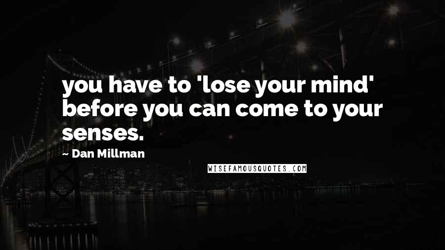 Dan Millman Quotes: you have to 'lose your mind' before you can come to your senses.