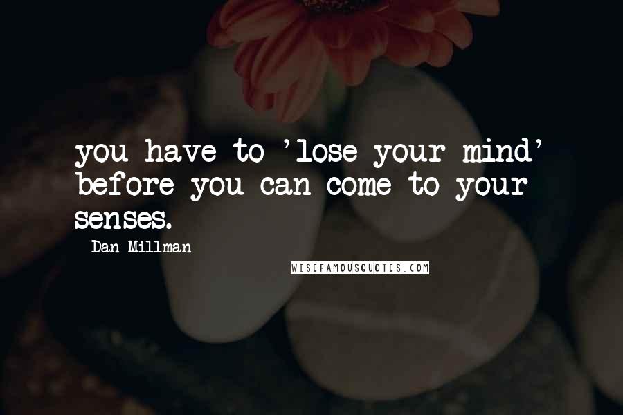 Dan Millman Quotes: you have to 'lose your mind' before you can come to your senses.