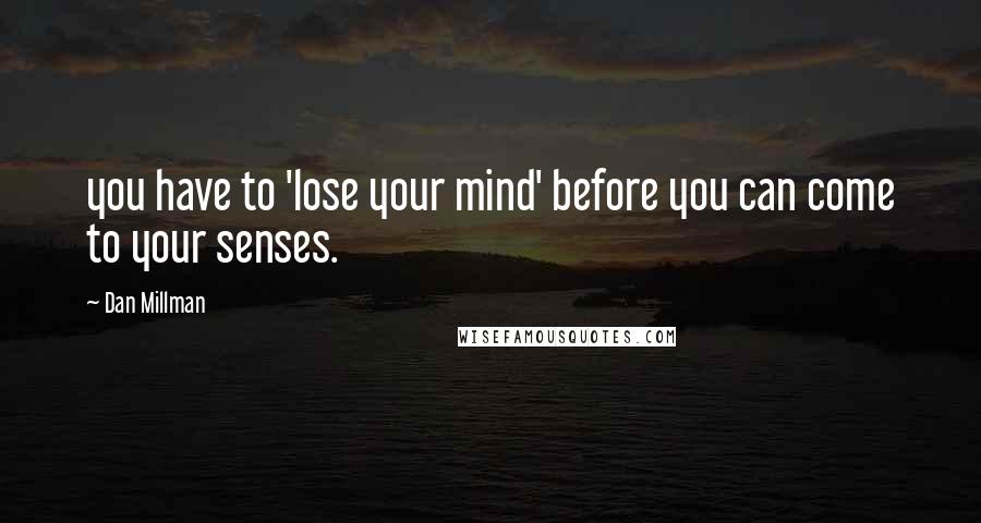 Dan Millman Quotes: you have to 'lose your mind' before you can come to your senses.