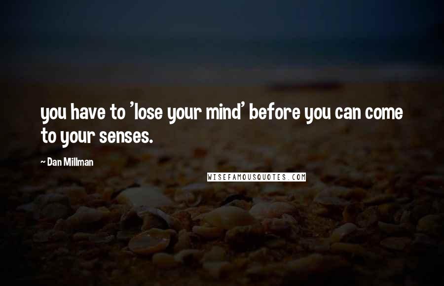 Dan Millman Quotes: you have to 'lose your mind' before you can come to your senses.