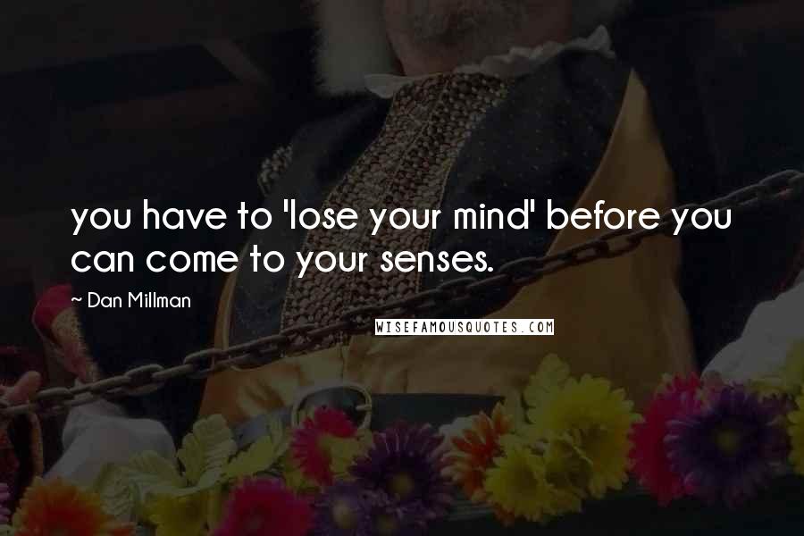 Dan Millman Quotes: you have to 'lose your mind' before you can come to your senses.