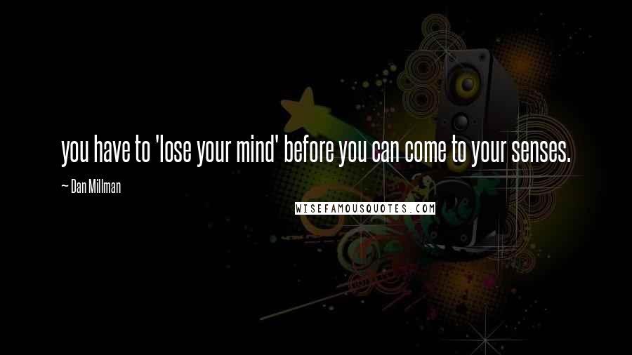 Dan Millman Quotes: you have to 'lose your mind' before you can come to your senses.