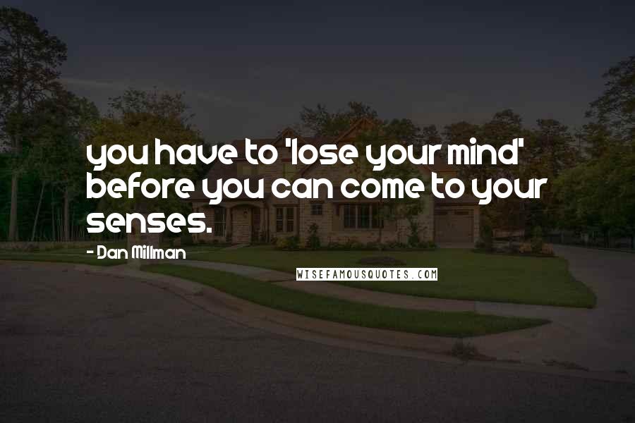 Dan Millman Quotes: you have to 'lose your mind' before you can come to your senses.