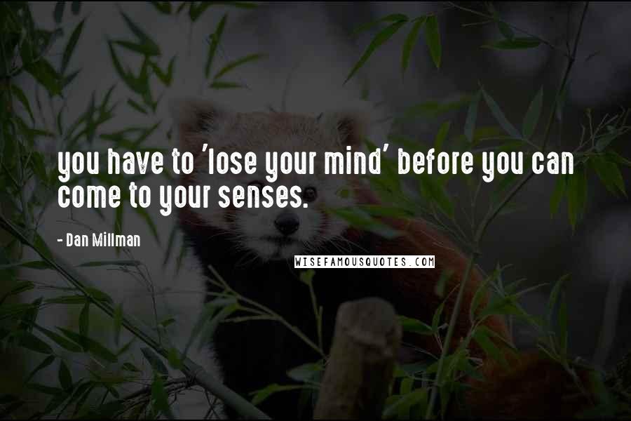 Dan Millman Quotes: you have to 'lose your mind' before you can come to your senses.