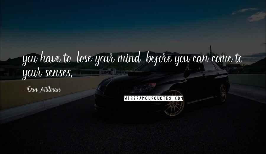 Dan Millman Quotes: you have to 'lose your mind' before you can come to your senses.